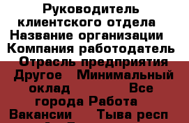 Руководитель клиентского отдела › Название организации ­ Компания-работодатель › Отрасль предприятия ­ Другое › Минимальный оклад ­ 25 000 - Все города Работа » Вакансии   . Тыва респ.,Ак-Довурак г.